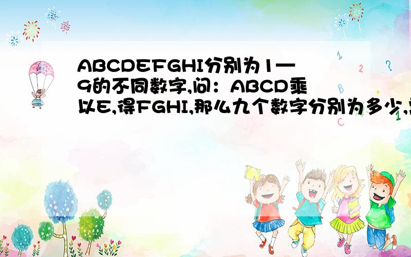 ABCDEFGHI分别为1—9的不同数字,问：ABCD乘以E,得FGHI,那么九个数字分别为多少,需要详解,ABCD 九个数分别为多少（九个数不相同）E____FGHI