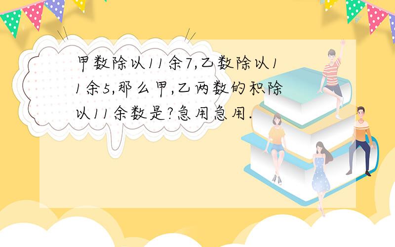 甲数除以11余7,乙数除以11余5,那么甲,乙两数的积除以11余数是?急用急用.