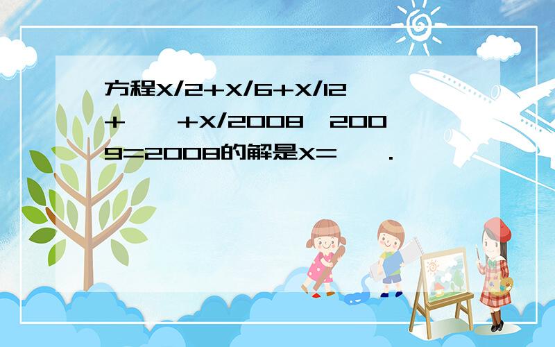 方程X/2+X/6+X/12+……+X/2008*2009=2008的解是X=——.