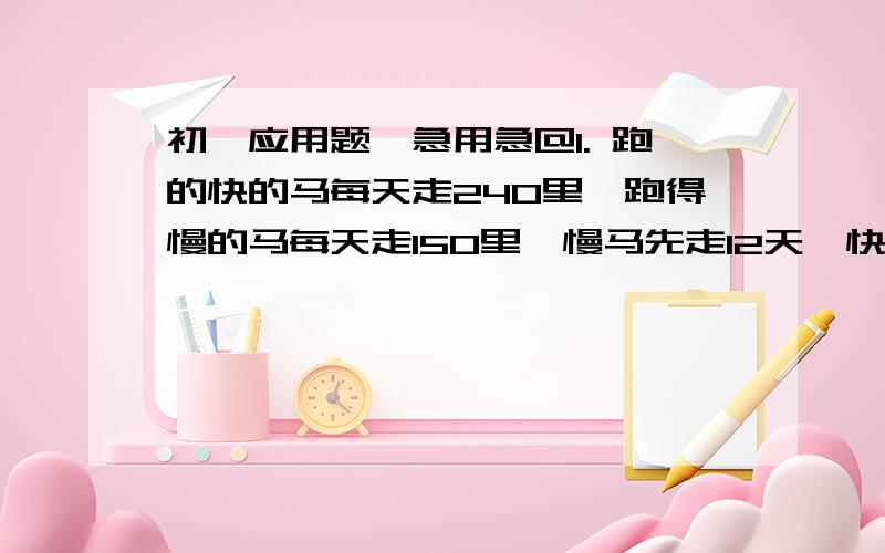 初一应用题,急用急@1. 跑的快的马每天走240里,跑得慢的马每天走150里,慢马先走12天,快马几天可以追上慢马?2.甲乙两车站间的路程为284km,一列慢车从甲站开往乙站,一小时行驶48km,慢车行驶了一