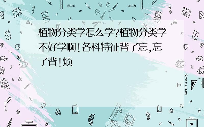 植物分类学怎么学?植物分类学不好学啊!各科特征背了忘,忘了背!烦