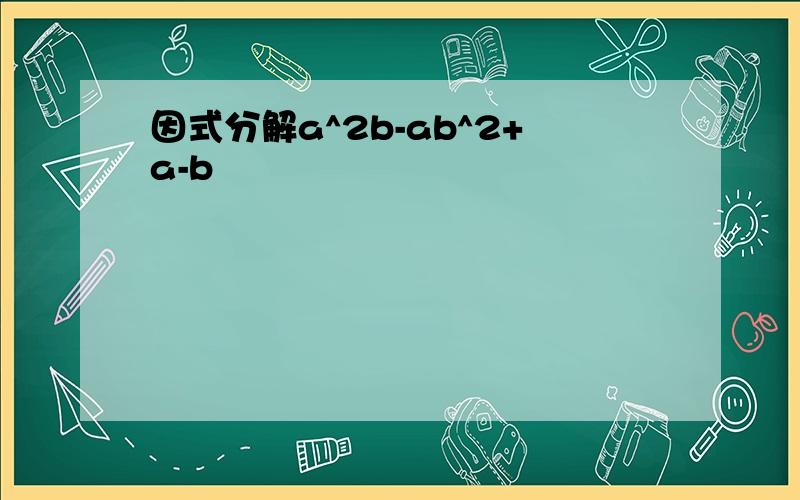 因式分解a^2b-ab^2+a-b