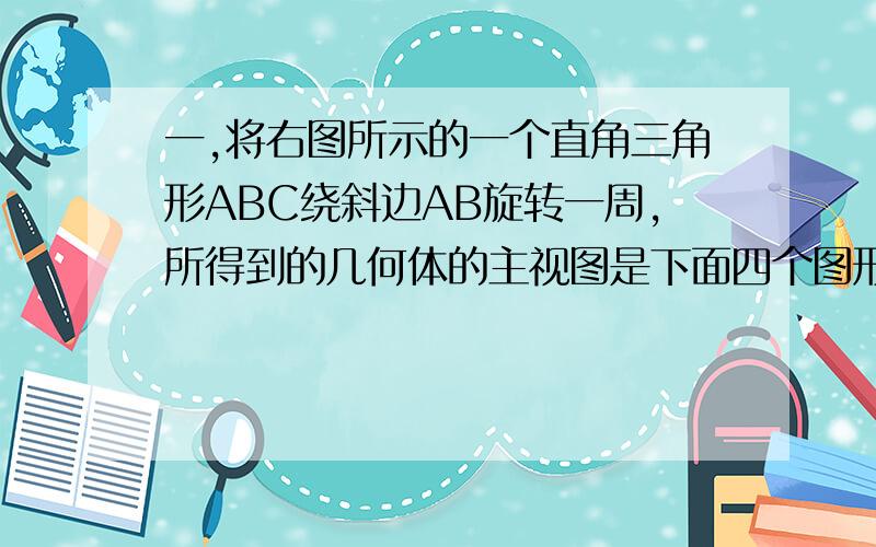 一,将右图所示的一个直角三角形ABC绕斜边AB旋转一周,所得到的几何体的主视图是下面四个图形中的（ ）填序号.二,将图分割成形状,大小完全相同的四个图形.