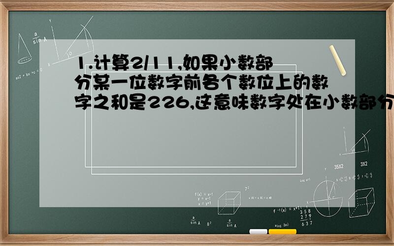 1.计算2/11,如果小数部分某一位数字前各个数位上的数字之和是226,这意味数字处在小数部分第几位上?2.现在是上午9点整,再过多少分钟时针和分针反方向成180度角?3.一个直角三角形纸片,三条