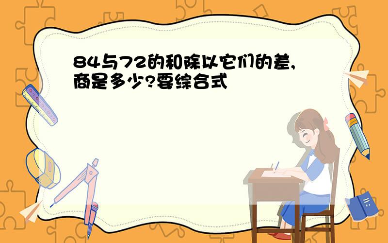 84与72的和除以它们的差,商是多少?要综合式