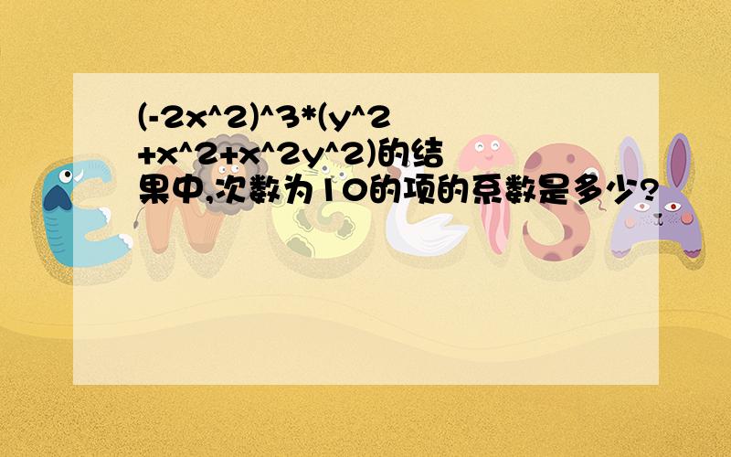 (-2x^2)^3*(y^2+x^2+x^2y^2)的结果中,次数为10的项的系数是多少?