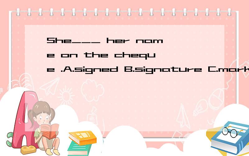 She___ her name on the cheque .A.signed B.signature C.mark D.signNo face could be ___.A.uglier B.ugliest C.ugly D.uglyer____ this oil with the paint and stir well.A.Mixed B.Mix C.Mixture D.MixingI was dismayed ___ that the lecture was cancelled.A,at