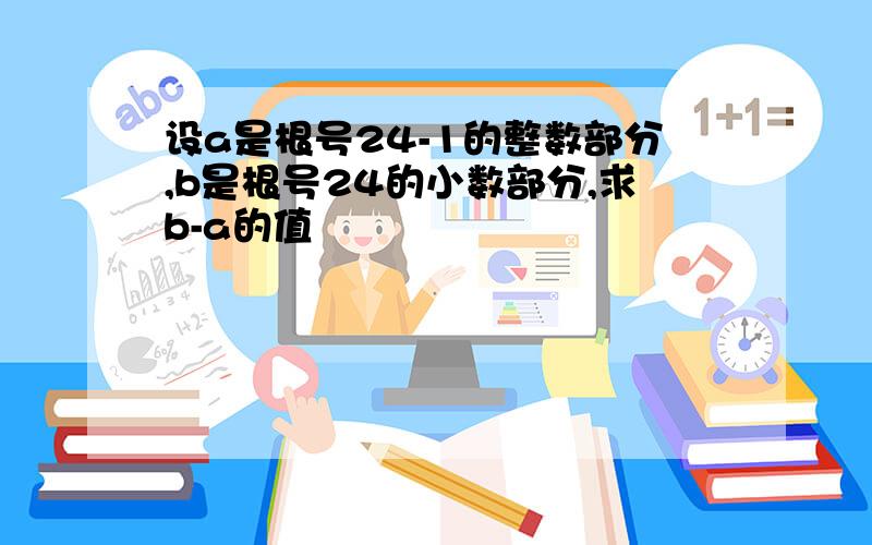 设a是根号24-1的整数部分,b是根号24的小数部分,求b-a的值