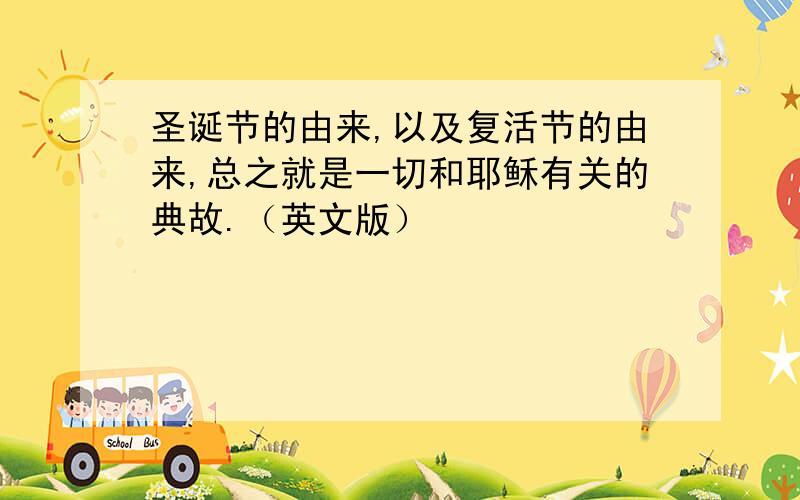 圣诞节的由来,以及复活节的由来,总之就是一切和耶稣有关的典故.（英文版）