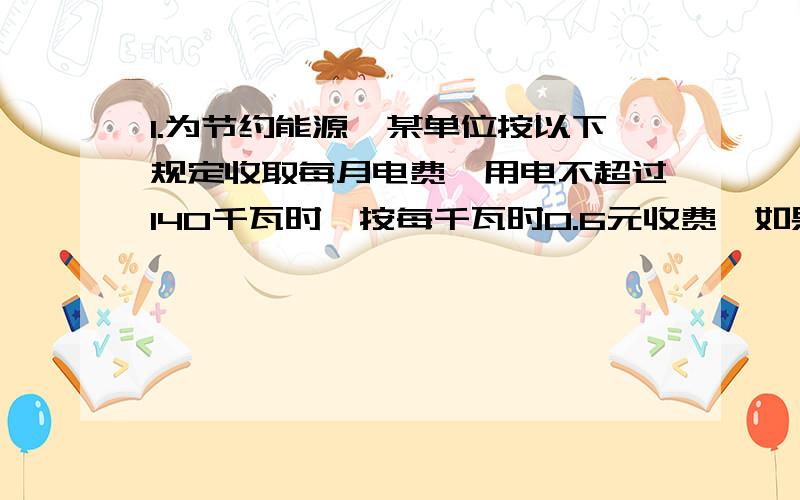 1.为节约能源,某单位按以下规定收取每月电费,用电不超过140千瓦时,按每千瓦时0.6元收费,如果超过140千瓦时,超过部分按每千瓦时0.7元收费.若某用户四月份的电费平均每千瓦时0.65元,问该用户