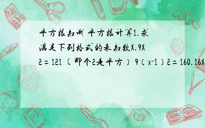 平方根知识 平方根计算1.求满足下列格式的未知数X.9X2=121 (那个2是平方） 9（x-1）2=160.16X2-0.33=0.16可能有点看不懂全翻译成中文就是 “9x的平方等于121”“9（x-1)的平方等于16“0.16x的平方-0.33