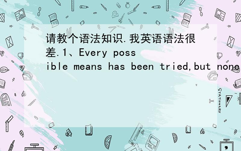 请教个语法知识.我英语语法很差.1、Every possible means has been tried,but none worked.2、All possible means have been tried,but none worked.为什么第一句中用has been ,第二句中用have been、?请分析下,另外been前加has/