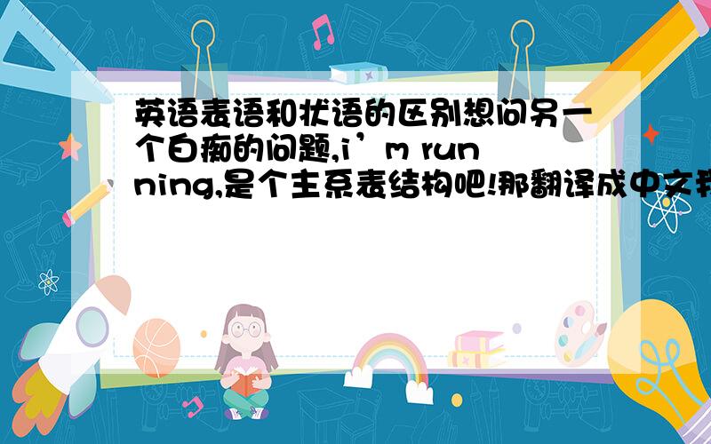 英语表语和状语的区别想问另一个白痴的问题,i’m running,是个主系表结构吧!那翻译成中文我跑步好像就又说是主谓结构吗?是英语和汉语说法不一样的关系吗?越简介越好!