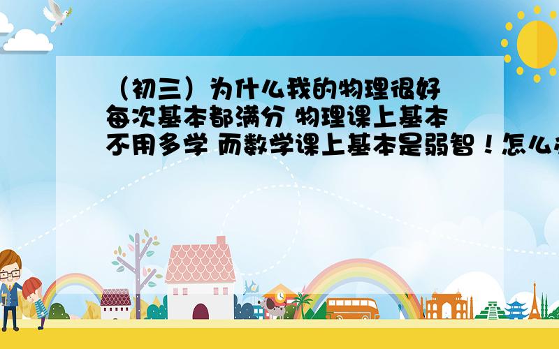 （初三）为什么我的物理很好 每次基本都满分 物理课上基本不用多学 而数学课上基本是弱智！怎么办？怎么办》？说的好的再加分