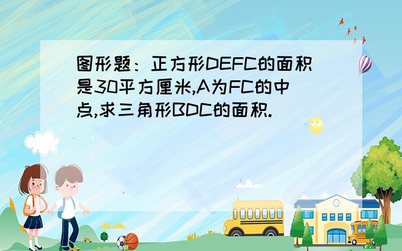 图形题：正方形DEFC的面积是30平方厘米,A为FC的中点,求三角形BDC的面积.