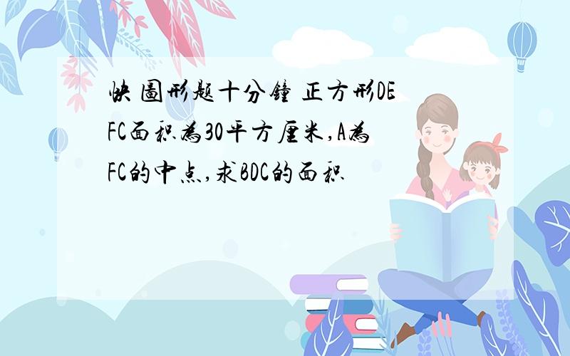 快 图形题十分钟 正方形DEFC面积为30平方厘米,A为FC的中点,求BDC的面积