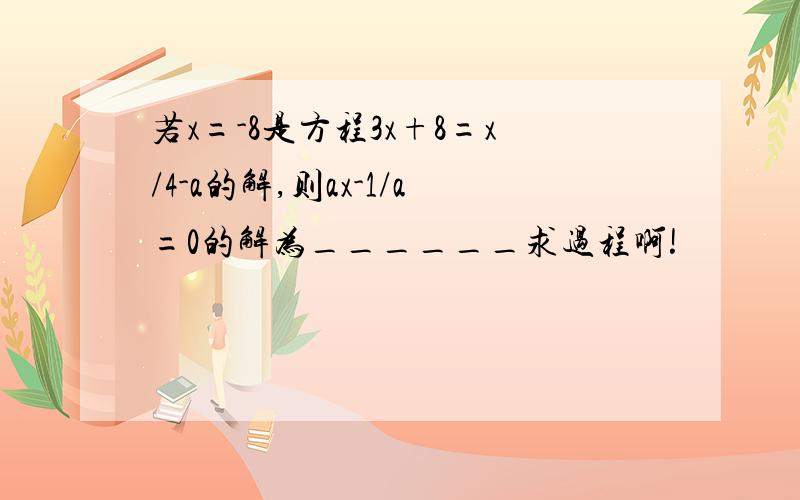 若x=-8是方程3x+8=x/4-a的解,则ax-1/a=0的解为______求过程啊!