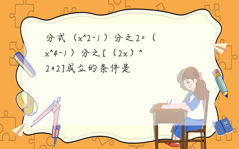 分式（x^2-1）分之2=（x^4-1）分之[（2x）^2+2]成立的条件是