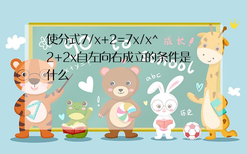 使分式7/x+2=7x/x^2+2x自左向右成立的条件是什么