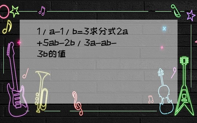 1/a-1/b=3求分式2a+5ab-2b/3a-ab-3b的值