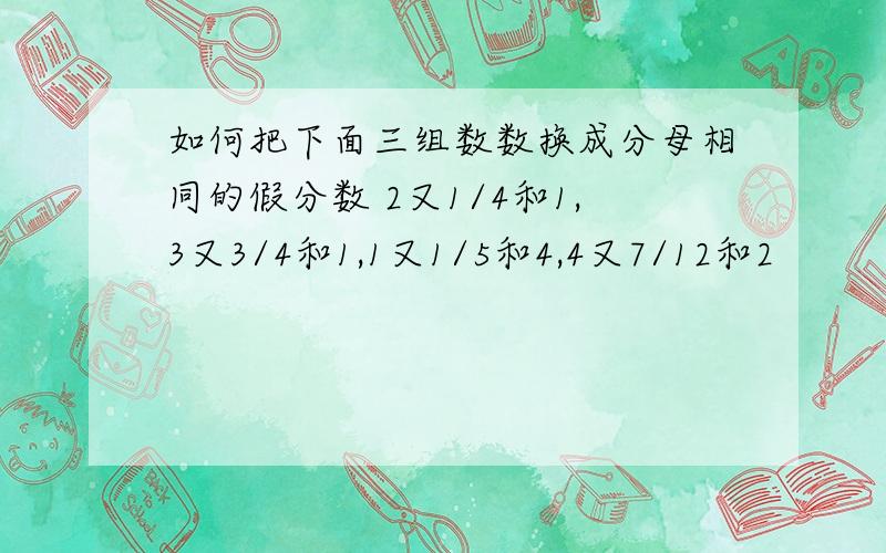 如何把下面三组数数换成分母相同的假分数 2又1/4和1,3又3/4和1,1又1/5和4,4又7/12和2