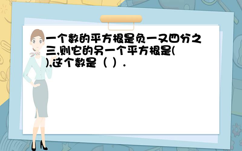 一个数的平方根是负一又四分之三,则它的另一个平方根是( ),这个数是（ ）.