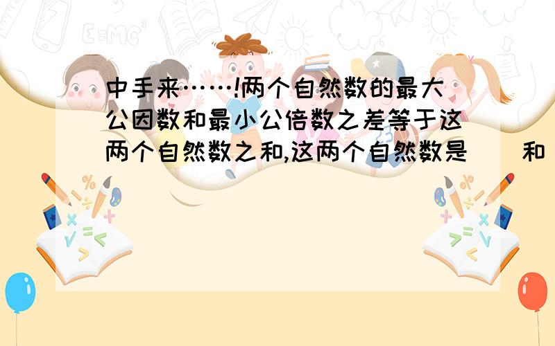 中手来……!两个自然数的最大公因数和最小公倍数之差等于这两个自然数之和,这两个自然数是（）和（）.一种生长快速的水草,数量每天曾加2倍.在一个池塘里放入1颗这样的水草,30天就长满