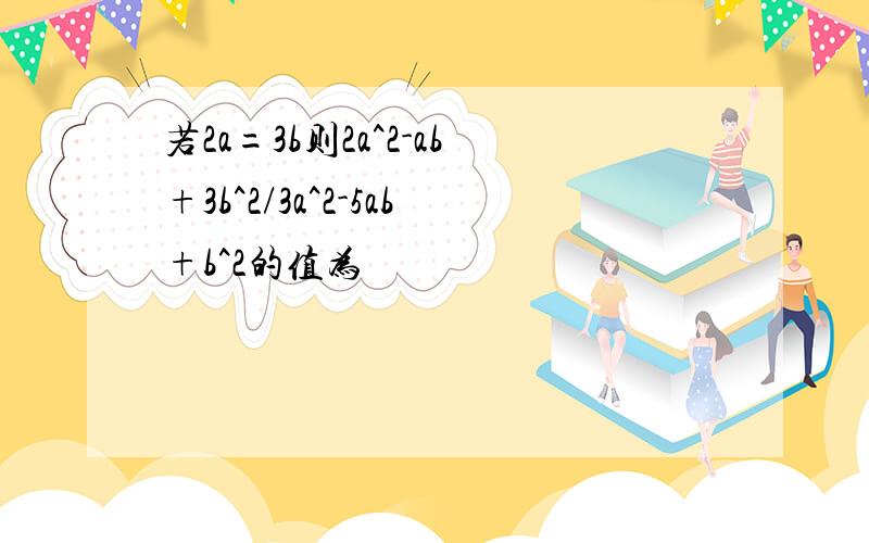 若2a=3b则2a^2-ab+3b^2/3a^2-5ab+b^2的值为