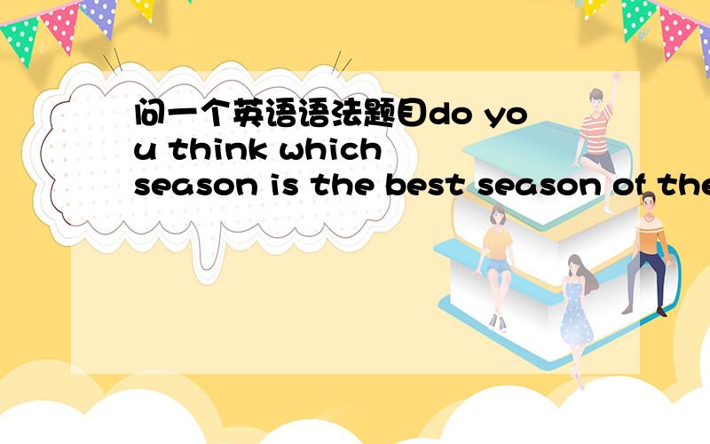 问一个英语语法题目do you think which season is the best season of the year 语法有错误吗?为什么别人告诉我 应该是 which season do you think .我顺心倒一下有关系么?