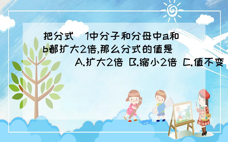 把分式\1中分子和分母中a和b都扩大2倍,那么分式的值是（ ） A.扩大2倍 B.缩小2倍 C.值不变 D.值改变