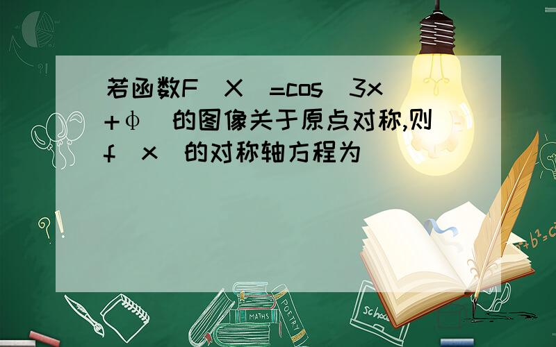 若函数F(X)=cos（3x+φ)的图像关于原点对称,则f(x）的对称轴方程为