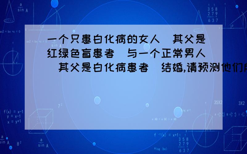 一个只患白化病的女人（其父是红绿色盲患者）与一个正常男人（其父是白化病患者）结婚,请预测他们所生子女是正常者的概率为?