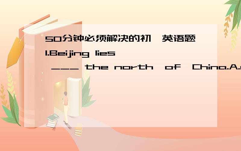 50分钟必须解决的初一英语题1.Beijing lies ___ the north  of  China.A.onB.toC.inD.at2.Huashan is near to Xi'an.(改为同义句)  Huashan ____  _____ from  Xi'an.3.I'm going  to the shop.(改为同义句)  I'm _____some_____.4.Will  you   h