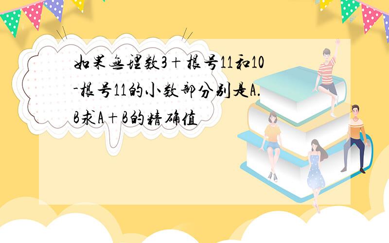 如果无理数3+根号11和10-根号11的小数部分别是A.B求A+B的精确值