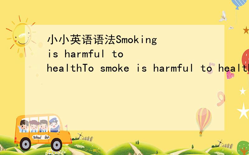 小小英语语法Smoking is harmful to healthTo smoke is harmful to health有什么区别,我想问的是什么时候加ing,什么时候加to,什么时候加原形