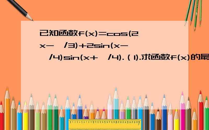 已知函数f(x)=cos(2x-兀/3)+2sin(x-兀/4)sin(x+兀/4).（1).求函数f(x)的最小正周期和图像的对称轴方程 （