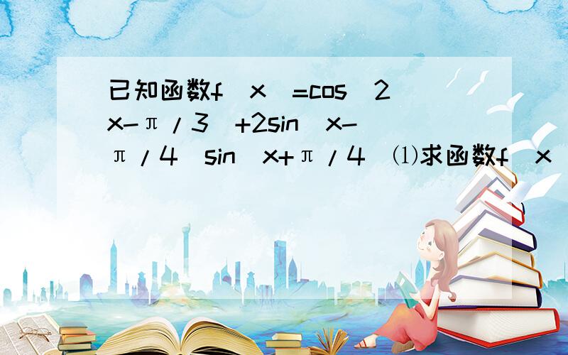 已知函数f(x)=cos(2x-π/3）+2sin(x-π/4）sin(x+π/4)⑴求函数f(x)的最小正周期和图像的对称轴方程 ⑵求函数f(x)在区间[-π/12,π/2]上的值域