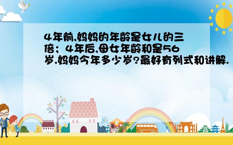 4年前,妈妈的年龄是女儿的三倍；4年后,母女年龄和是56岁.妈妈今年多少岁?最好有列式和讲解.