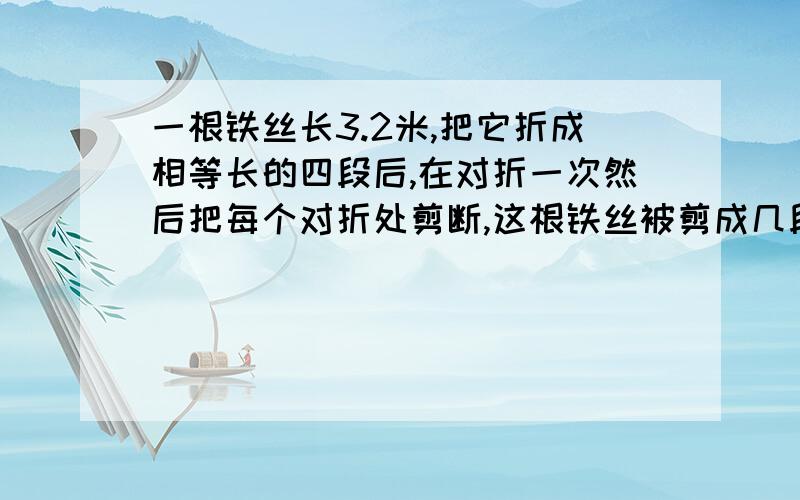 一根铁丝长3.2米,把它折成相等长的四段后,在对折一次然后把每个对折处剪断,这根铁丝被剪成几段,每段长多少米?