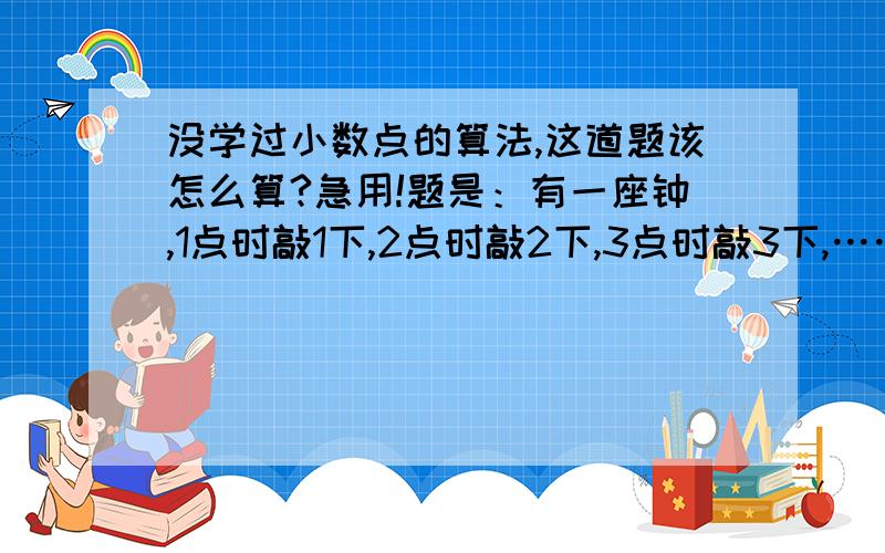 没学过小数点的算法,这道题该怎么算?急用!题是：有一座钟,1点时敲1下,2点时敲2下,3点时敲3下,……早上6点时,敲钟的时间持续了10秒钟,那么从早上8点到中午12点,敲钟的时间共有多少秒?