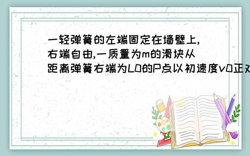 一轻弹簧的左端固定在墙壁上,右端自由,一质量为m的滑块从距离弹簧右端为L0的P点以初速度v0正对弹簧运动,滑块与水平面间的动摩擦因数为μ,在于弹簧碰到后反弹回来,最终停在距P点为L1的Q