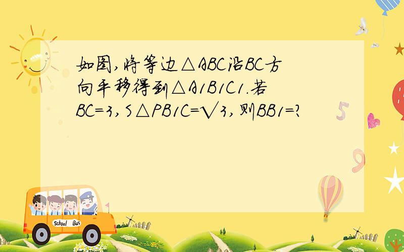 如图,将等边△ABC沿BC方向平移得到△A1B1C1.若BC=3,S△PB1C=√3,则BB1=?