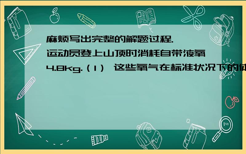 麻烦写出完整的解题过程.一、运动员登上山顶时消耗自带液氧4.8kg.（1） 这些氧气在标准状况下的体积是多少升（氧气密度为1.43g/L）（2） 若在实验室用高锰酸钾为原理制取相同质量的氧气,