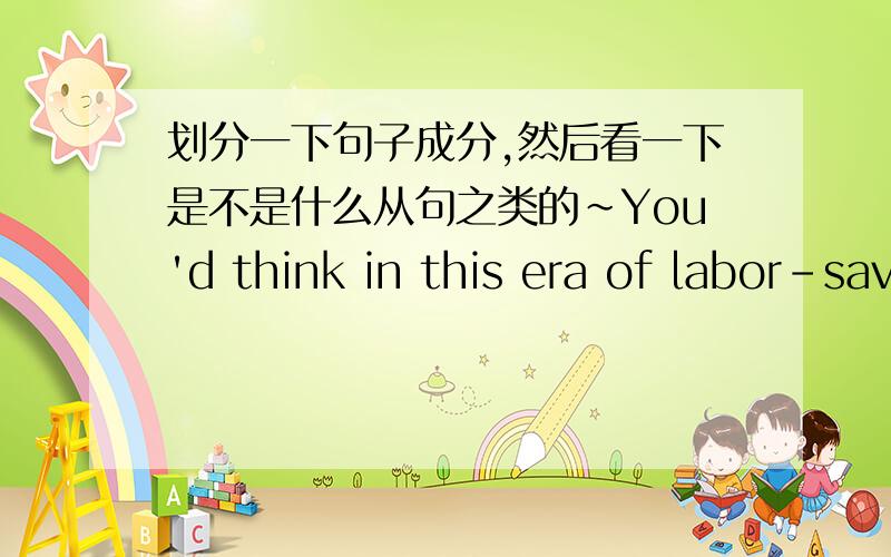 划分一下句子成分,然后看一下是不是什么从句之类的~You'd think in this era of labor-saving devices and convenient transportation that few people would have reason to be so tired.这是从句吗?