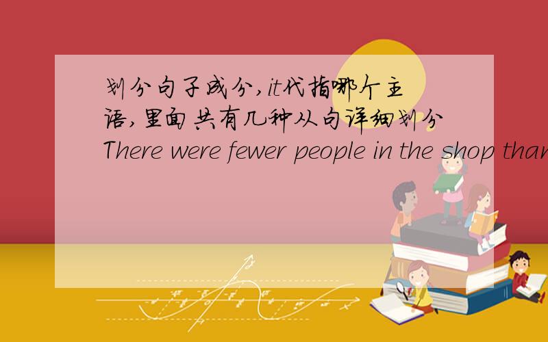 划分句子成分,it代指哪个主语,里面共有几种从句详细划分There were fewer people in the shop than usual when the woman came in,so it was easier for the detective to watch her.