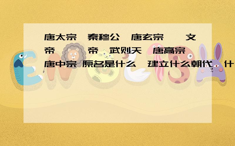 唐太宗,秦穆公,唐玄宗,隋文帝,隋炀帝,武则天,唐高宗,唐中宗 原名是什么,建立什么朝代,什么时候,年号什么,及重大事件和发明