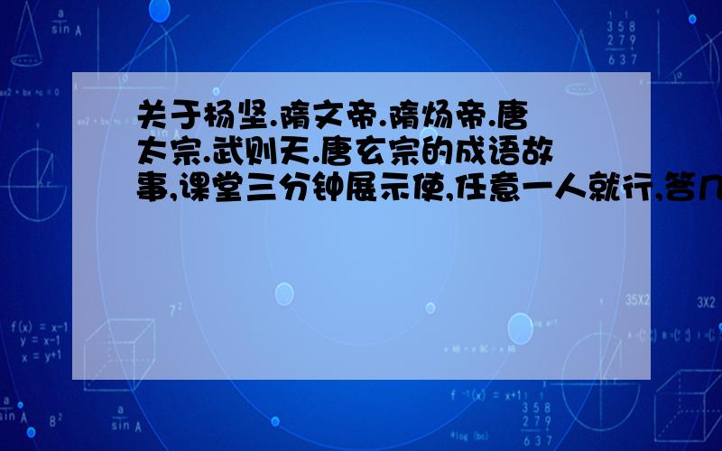 关于杨坚.隋文帝.隋炀帝.唐太宗.武则天.唐玄宗的成语故事,课堂三分钟展示使,任意一人就行,答几个也行,越多越好!要在今天回答,