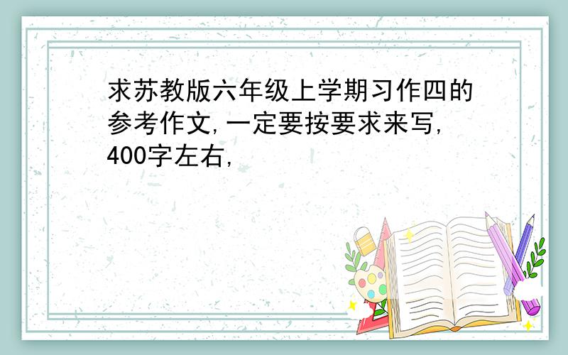 求苏教版六年级上学期习作四的参考作文,一定要按要求来写,400字左右,