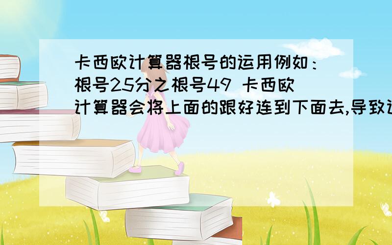 卡西欧计算器根号的运用例如：根号25分之根号49 卡西欧计算器会将上面的跟好连到下面去,导致计算的失误.根号4 乘 跟号9 跟号也会连在一起.