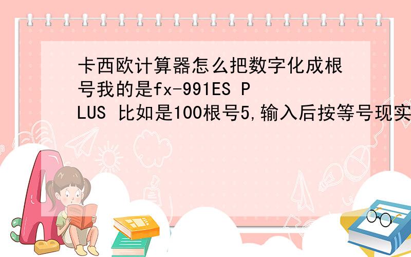 卡西欧计算器怎么把数字化成根号我的是fx-991ES PLUS 比如是100根号5,输入后按等号现实的是小数,怎么弄才能使结果也是带根好的,S－D没用